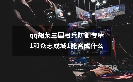 qq胡莱三国弓兵防御专精1和众志成城1能合成什么-第1张-游戏资讯-龙启科技