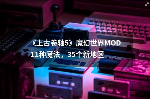 《上古卷轴5》魔幻世界MOD 11种魔法，35个新地区-第1张-游戏资讯-龙启科技