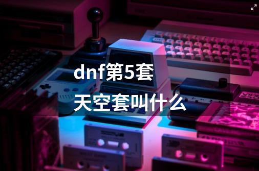 dnf第5套天空套叫什么-第1张-游戏资讯-龙启科技