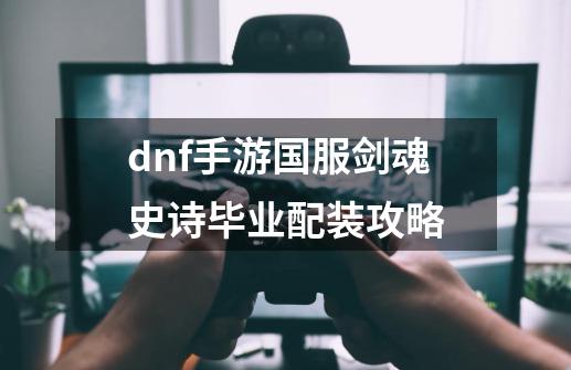 dnf手游国服剑魂史诗毕业配装攻略-第1张-游戏资讯-龙启科技