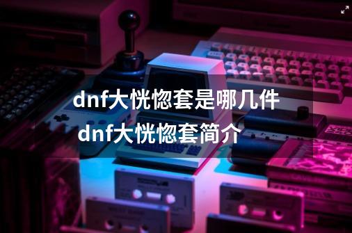 dnf大恍惚套是哪几件 dnf大恍惚套简介-第1张-游戏资讯-龙启科技