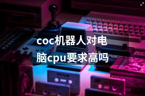 coc机器人对电脑cpu要求高吗-第1张-游戏资讯-龙启科技