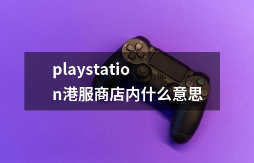 playstation港服商店内什么意思-第1张-游戏资讯-龙启科技