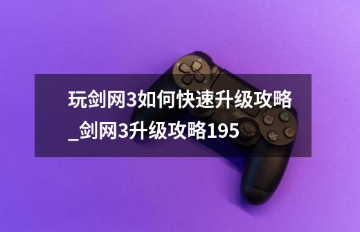 玩剑网3如何快速升级攻略_剑网3升级攻略195-第1张-游戏资讯-龙启科技