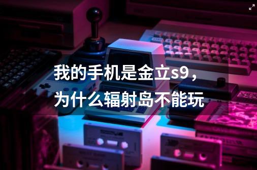 我的手机是金立s9，为什么辐射岛不能玩-第1张-游戏资讯-龙启科技