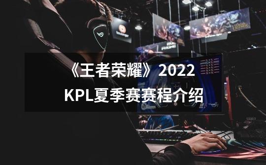 《王者荣耀》2022KPL夏季赛赛程介绍-第1张-游戏资讯-龙启科技