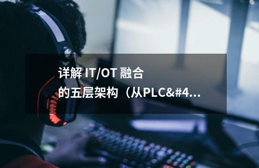 详解 IT/OT 融合的五层架构（从PLC/SCADA到MES/ERP）-第1张-游戏资讯-龙启科技