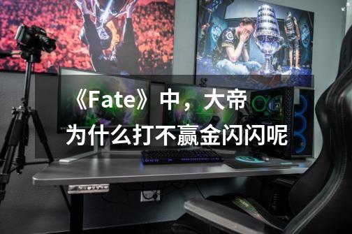 《Fate》中，大帝为什么打不赢金闪闪呢-第1张-游戏资讯-龙启科技