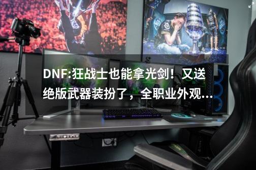 DNF:狂战士也能拿光剑！又送绝版武器装扮了，全职业外观汇总-第1张-游戏资讯-龙启科技