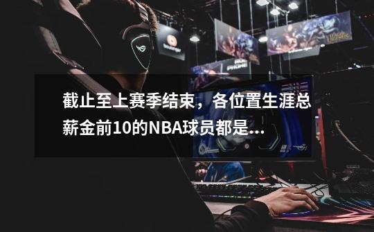 截止至上赛季结束，各位置生涯总薪金前10的NBA球员都是谁？-第1张-游戏资讯-龙启科技