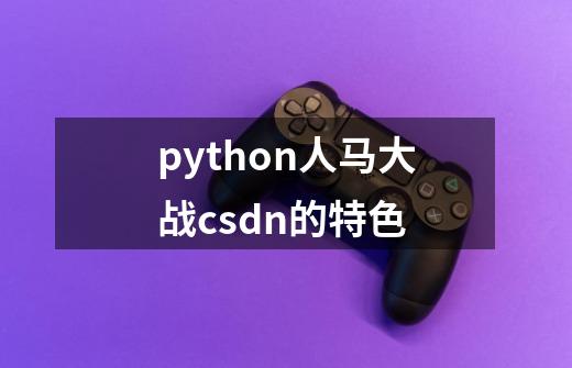 python人马大战csdn的特色-第1张-游戏资讯-龙启科技