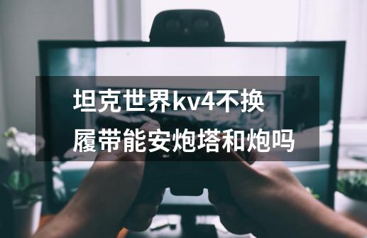 坦克世界kv4不换履带能安炮塔和炮吗-第1张-游戏资讯-龙启科技