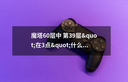 魔塔60层中 第39层"在3点"什么意思 怎么过-第1张-游戏资讯-龙启科技