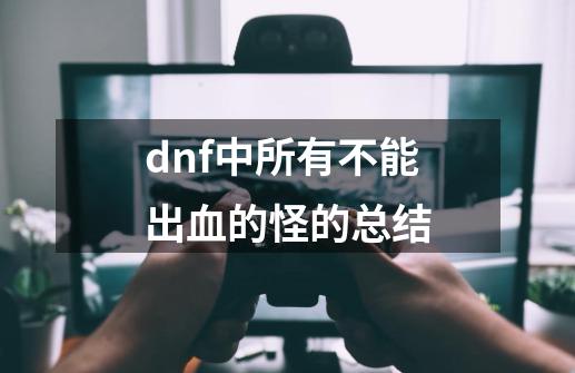 dnf中所有不能出血的怪的总结-第1张-游戏资讯-龙启科技