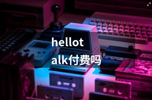 hellotalk付费吗-第1张-游戏资讯-龙启科技