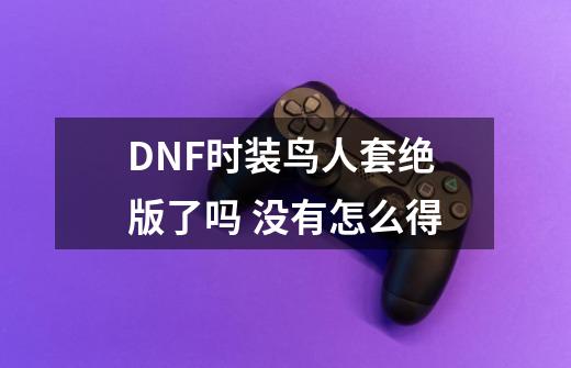 DNF时装鸟人套绝版了吗 没有怎么得-第1张-游戏资讯-龙启科技