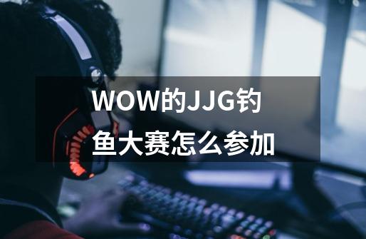 WOW的JJG钓鱼大赛怎么参加-第1张-游戏资讯-龙启科技