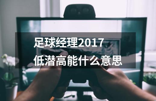 足球经理2017低潜高能什么意思-第1张-游戏资讯-龙启科技