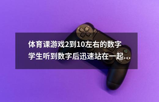 体育课游戏2到10左右的数字 学生听到数字后迅速站在一起叫什么名字-第1张-游戏资讯-龙启科技