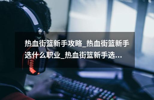 热血街篮新手攻略_热血街篮新手选什么职业_热血街篮新手选什么角色-第1张-游戏资讯-龙启科技