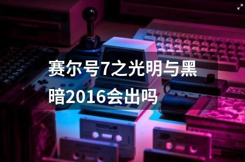 赛尔号7之光明与黑暗2016会出吗-第1张-游戏资讯-龙启科技