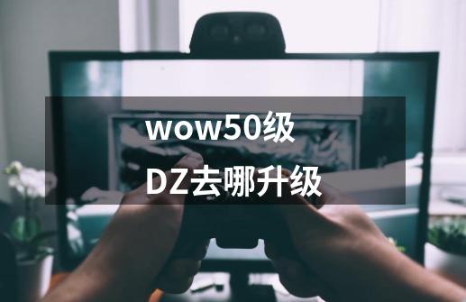 wow50级DZ去哪升级-第1张-游戏资讯-龙启科技