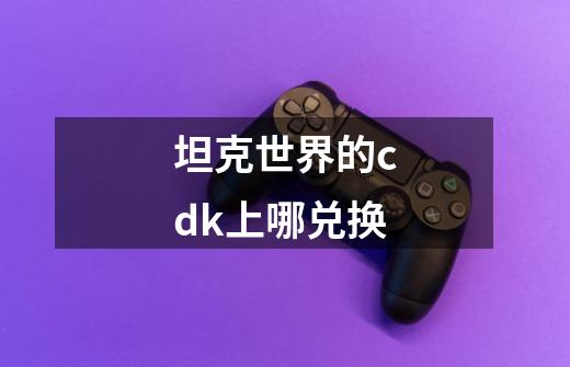 坦克世界的cdk上哪兑换-第1张-游戏资讯-龙启科技