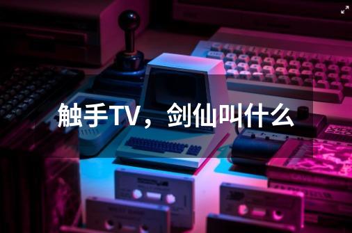 触手TV，剑仙叫什么-第1张-游戏资讯-龙启科技