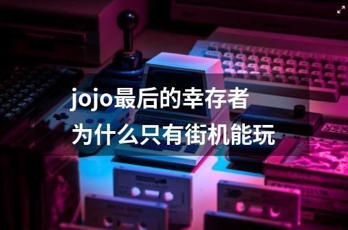 jojo最后的幸存者为什么只有街机能玩-第1张-游戏资讯-龙启科技