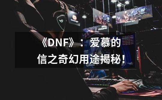 《DNF》：爱慕的信之奇幻用途揭秘！-第1张-游戏资讯-龙启科技