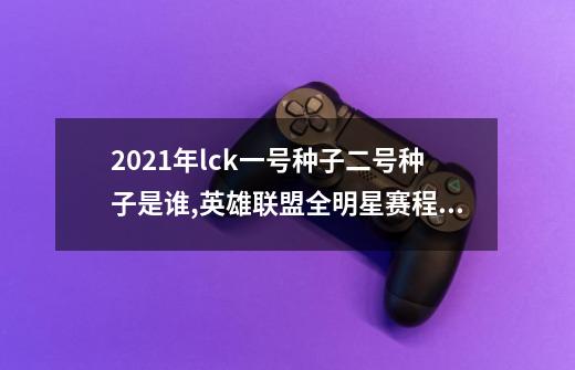 2021年lck一号种子二号种子是谁,英雄联盟全明星赛程安排-第1张-游戏资讯-龙启科技