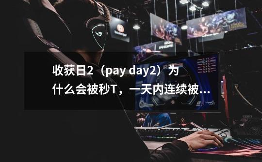 收获日2（pay day2）为什么会被秒T，一天内连续被T好几次了，估计是插件什么的，不是很懂你们这些dalao。-第1张-游戏资讯-龙启科技