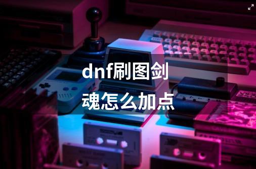 dnf刷图剑魂怎么加点-第1张-游戏资讯-龙启科技