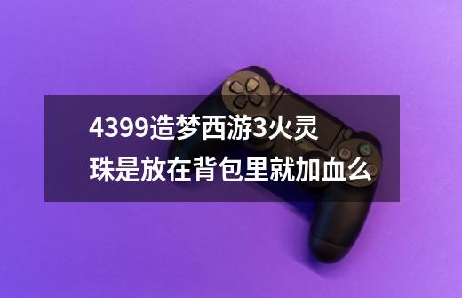 4399造梦西游3火灵珠是放在背包里就加血么-第1张-游戏资讯-龙启科技