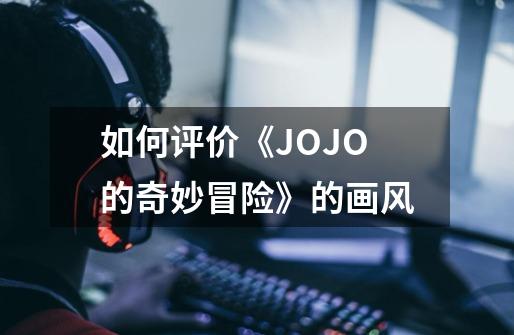 如何评价《JOJO的奇妙冒险》的画风-第1张-游戏资讯-龙启科技