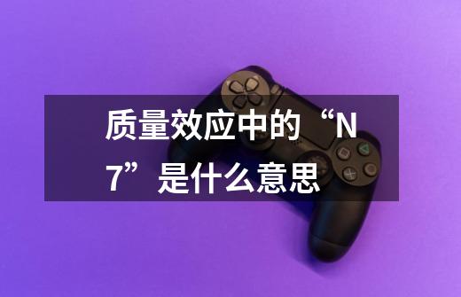 质量效应中的“N7”是什么意思-第1张-游戏资讯-龙启科技