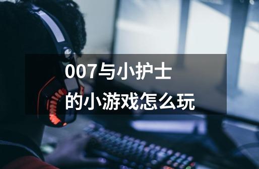 007与小护士的小游戏怎么玩-第1张-游戏资讯-龙启科技