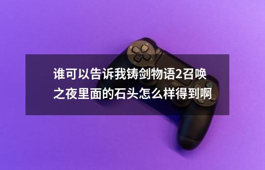 谁可以告诉我铸剑物语2召唤之夜里面的石头怎么样得到啊-第1张-游戏资讯-龙启科技