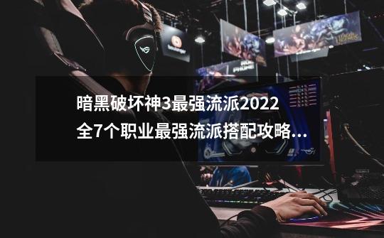 暗黑破坏神3最强流派2022 全7个职业最强流派搭配攻略汇总_暗黑破坏神3攻略新手教程-第1张-游戏资讯-龙启科技