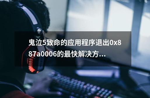 鬼泣5致命的应用程序退出0x887a0006的最快解决方法-第1张-游戏资讯-龙启科技