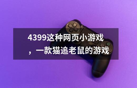 4399这种网页小游戏，一款猫追老鼠的游戏-第1张-游戏资讯-龙启科技