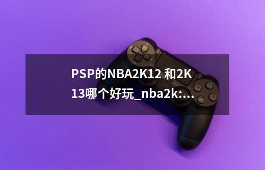 PSP的NBA2K12 和2K13哪个好玩_nba2k:13-第1张-游戏资讯-龙启科技