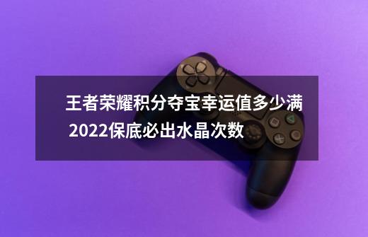 王者荣耀积分夺宝幸运值多少满 2022保底必出水晶次数-第1张-游戏资讯-龙启科技