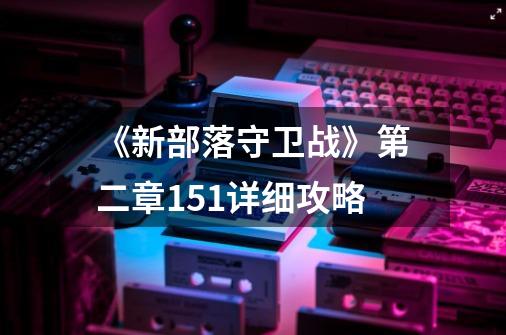 《新部落守卫战》第二章151详细攻略-第1张-游戏资讯-龙启科技