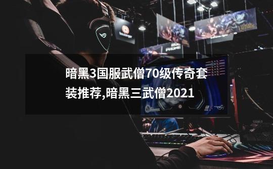 暗黑3国服武僧70级传奇套装推荐,暗黑三武僧2021-第1张-游戏资讯-龙启科技