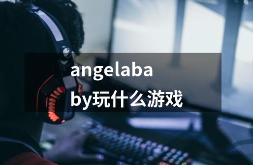 angelababy玩什么游戏-第1张-游戏资讯-龙启科技