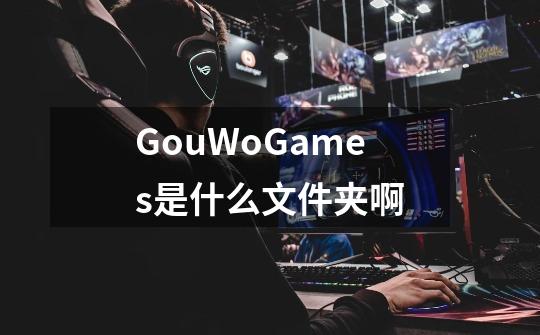 GouWoGames是什么文件夹啊-第1张-游戏资讯-龙启科技