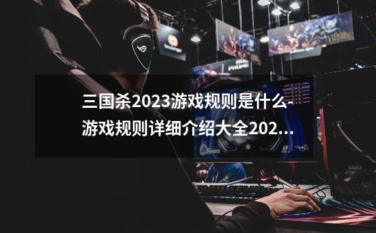 三国杀2023游戏规则是什么-游戏规则详细介绍大全2023-第1张-游戏资讯-龙启科技