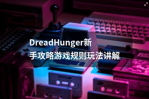 DreadHunger新手攻略游戏规则玩法讲解-第1张-游戏资讯-龙启科技