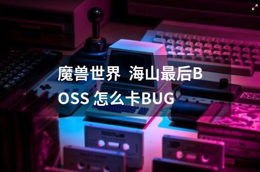 魔兽世界  海山最后BOSS 怎么卡BUG-第1张-游戏资讯-龙启科技